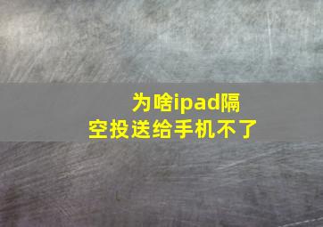 为啥ipad隔空投送给手机不了