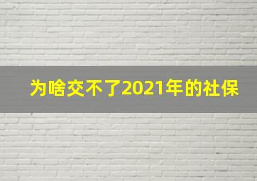 为啥交不了2021年的社保