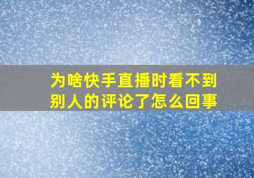 为啥快手直播时看不到别人的评论了怎么回事