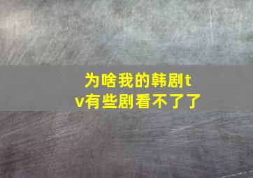 为啥我的韩剧tv有些剧看不了了