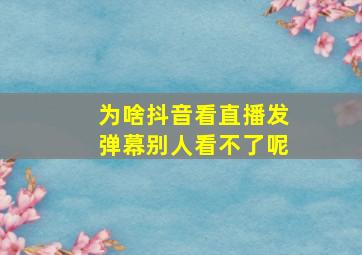 为啥抖音看直播发弹幕别人看不了呢