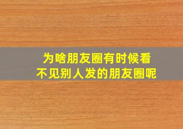 为啥朋友圈有时候看不见别人发的朋友圈呢