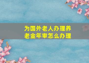 为国外老人办理养老金年审怎么办理