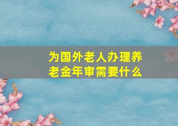 为国外老人办理养老金年审需要什么