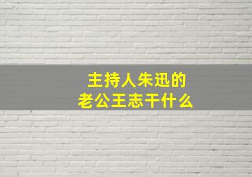 主持人朱迅的老公王志干什么