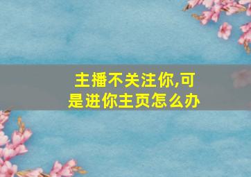 主播不关注你,可是进你主页怎么办