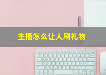 主播怎么让人刷礼物