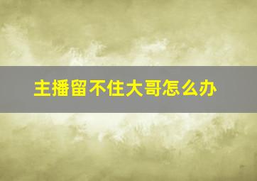 主播留不住大哥怎么办