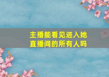 主播能看见进入她直播间的所有人吗