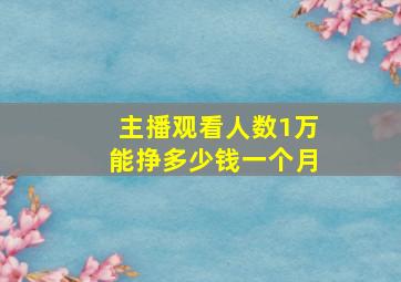 主播观看人数1万能挣多少钱一个月