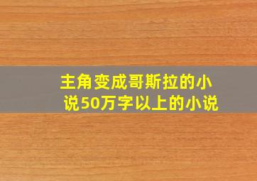 主角变成哥斯拉的小说50万字以上的小说