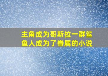 主角成为哥斯拉一群鲨鱼人成为了眷属的小说