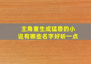 主角重生成猛兽的小说有哪些名字好听一点