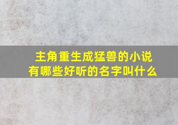 主角重生成猛兽的小说有哪些好听的名字叫什么