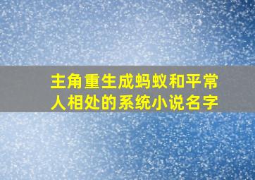 主角重生成蚂蚁和平常人相处的系统小说名字