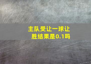 主队受让一球让胜结果是0.1吗