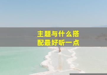 主题与什么搭配最好听一点