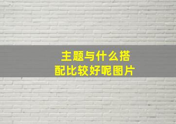 主题与什么搭配比较好呢图片