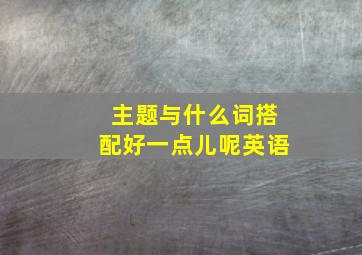 主题与什么词搭配好一点儿呢英语