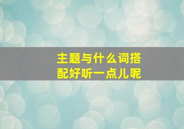 主题与什么词搭配好听一点儿呢