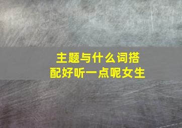 主题与什么词搭配好听一点呢女生