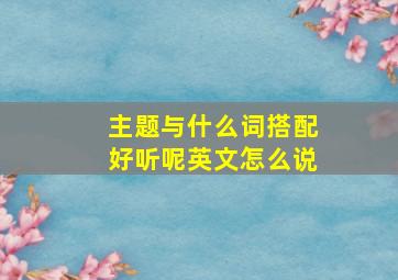 主题与什么词搭配好听呢英文怎么说