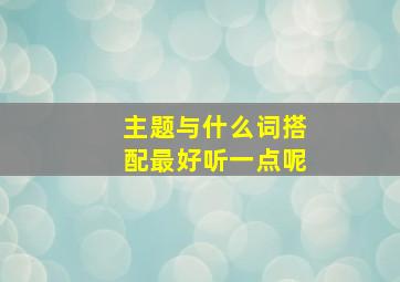 主题与什么词搭配最好听一点呢