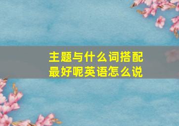 主题与什么词搭配最好呢英语怎么说