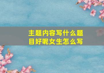 主题内容写什么题目好呢女生怎么写