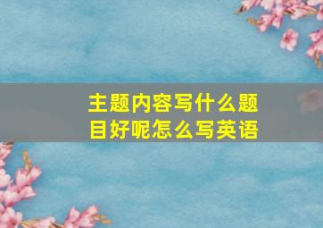 主题内容写什么题目好呢怎么写英语