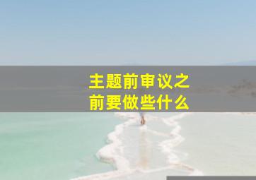 主题前审议之前要做些什么