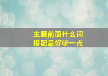 主题前面什么词搭配最好听一点