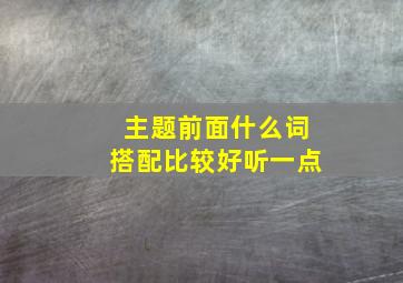 主题前面什么词搭配比较好听一点