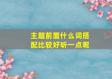 主题前面什么词搭配比较好听一点呢