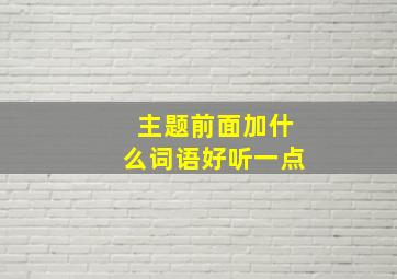 主题前面加什么词语好听一点