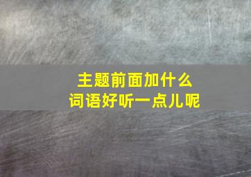 主题前面加什么词语好听一点儿呢