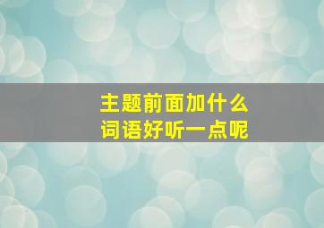 主题前面加什么词语好听一点呢