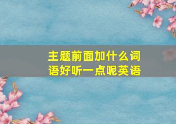 主题前面加什么词语好听一点呢英语