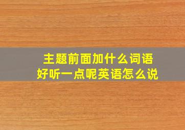 主题前面加什么词语好听一点呢英语怎么说