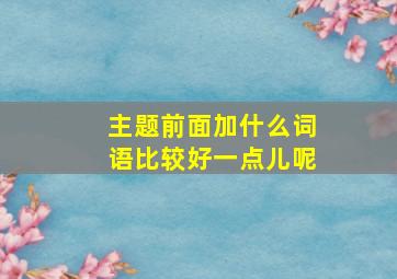 主题前面加什么词语比较好一点儿呢