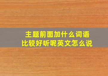 主题前面加什么词语比较好听呢英文怎么说