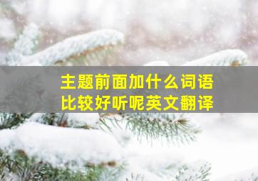 主题前面加什么词语比较好听呢英文翻译