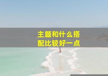 主题和什么搭配比较好一点