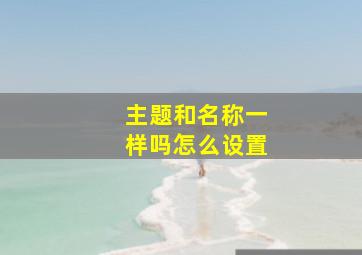 主题和名称一样吗怎么设置