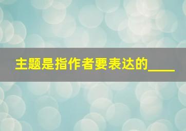 主题是指作者要表达的____