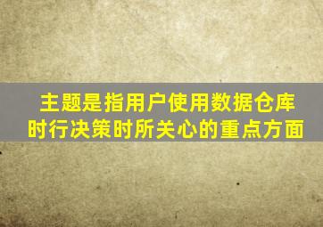 主题是指用户使用数据仓库时行决策时所关心的重点方面