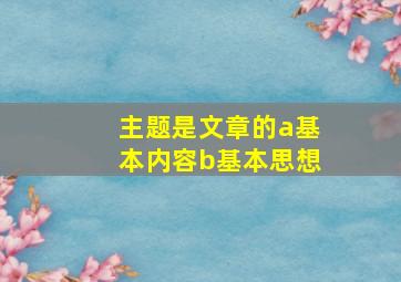 主题是文章的a基本内容b基本思想