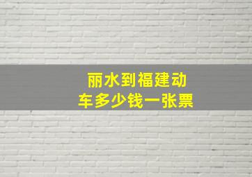 丽水到福建动车多少钱一张票