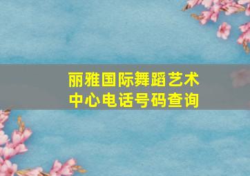 丽雅国际舞蹈艺术中心电话号码查询