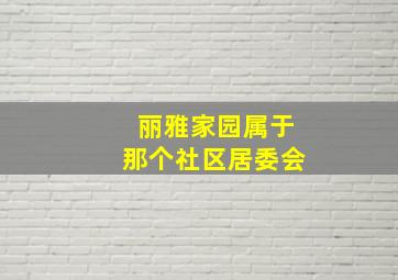 丽雅家园属于那个社区居委会